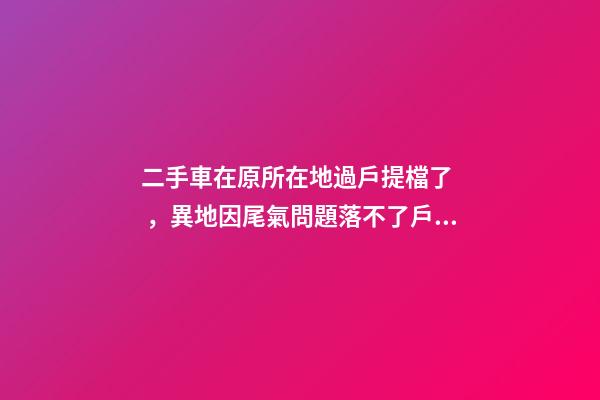 二手車在原所在地過戶提檔了，異地因尾氣問題落不了戶怎么辦？